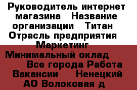 Руководитель интернет-магазина › Название организации ­ Титан › Отрасль предприятия ­ Маркетинг › Минимальный оклад ­ 26 000 - Все города Работа » Вакансии   . Ненецкий АО,Волоковая д.